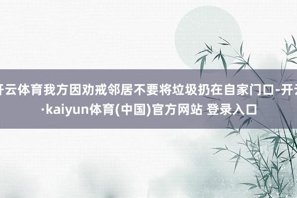 开云体育我方因劝戒邻居不要将垃圾扔在自家门口-开云·kaiyun体育(中国)官方网站 登录入口