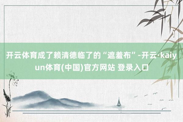 开云体育成了赖清德临了的“遮羞布”-开云·kaiyun体育(中国)官方网站 登录入口