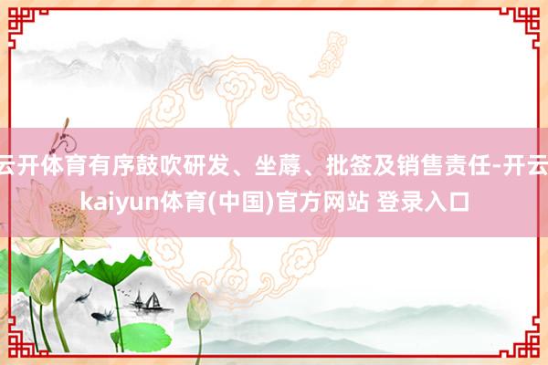 云开体育有序鼓吹研发、坐蓐、批签及销售责任-开云·kaiyun体育(中国)官方网站 登录入口