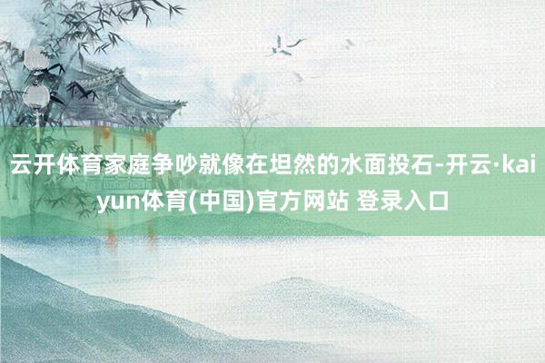 云开体育家庭争吵就像在坦然的水面投石-开云·kaiyun体育(中国)官方网站 登录入口