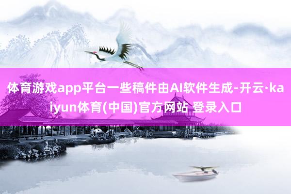 体育游戏app平台一些稿件由AI软件生成-开云·kaiyun体育(中国)官方网站 登录入口