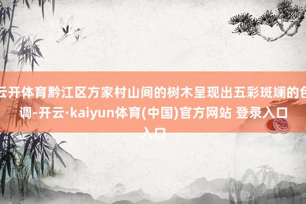 云开体育黔江区方家村山间的树木呈现出五彩斑斓的色调-开云·kaiyun体育(中国)官方网站 登录入口