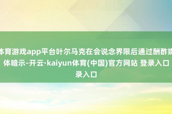 体育游戏app平台叶尔马克在会说念界限后通过酬酢媒体暗示-开云·kaiyun体育(中国)官方网站 登录入口