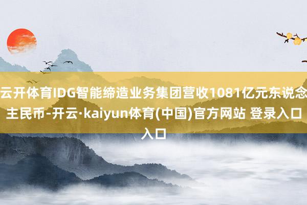 云开体育IDG智能缔造业务集团营收1081亿元东说念主民币-开云·kaiyun体育(中国)官方网站 登录入口