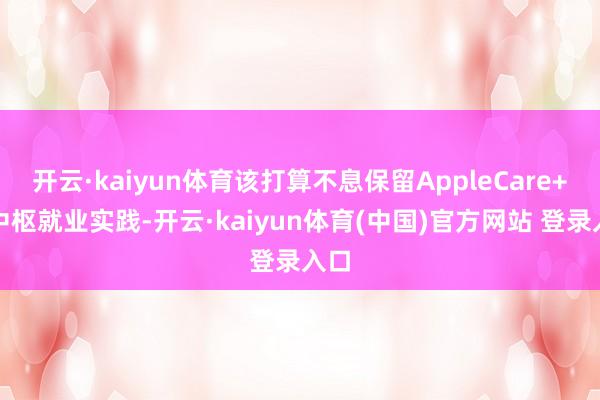 开云·kaiyun体育该打算不息保留AppleCare+的中枢就业实践-开云·kaiyun体育(中国)官方网站 登录入口