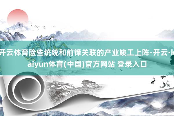 开云体育险些统统和前锋关联的产业竣工上阵-开云·kaiyun体育(中国)官方网站 登录入口