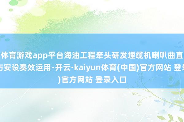 体育游戏app平台海油工程牵头研发埋缆机喇叭曲直度探伤安设奏效运用-开云·kaiyun体育(中国)官方网站 登录入口