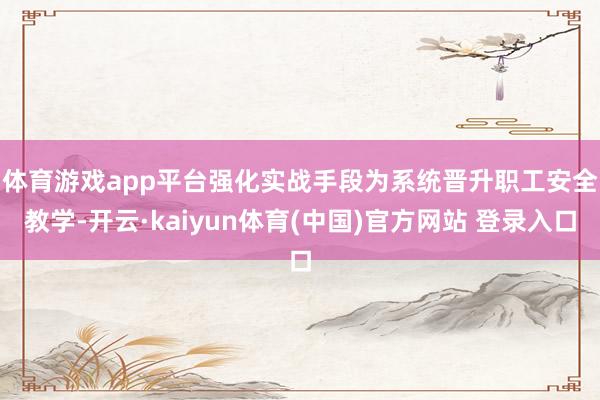 体育游戏app平台强化实战手段　　为系统晋升职工安全教学-开云·kaiyun体育(中国)官方网站 登录入口