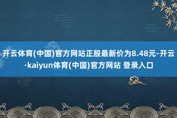 开云体育(中国)官方网站正股最新价为8.48元-开云·kaiyun体育(中国)官方网站 登录入口