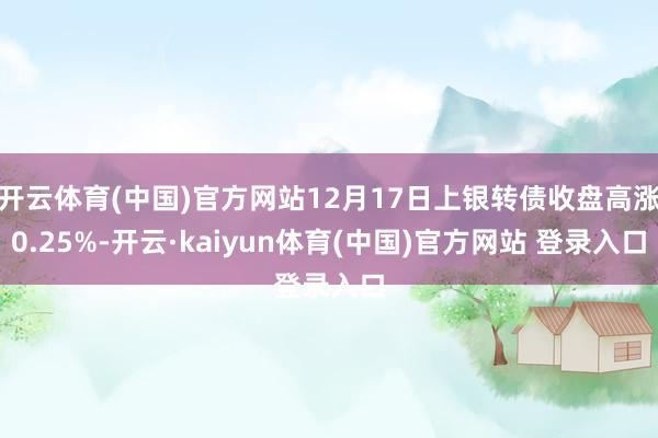 开云体育(中国)官方网站12月17日上银转债收盘高涨0.25%-开云·kaiyun体育(中国)官方网站 登录入口