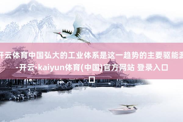 开云体育中国弘大的工业体系是这一趋势的主要驱能源-开云·kaiyun体育(中国)官方网站 登录入口