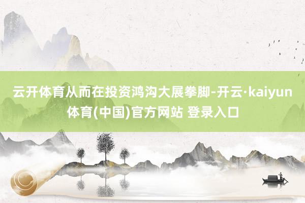 云开体育从而在投资鸿沟大展拳脚-开云·kaiyun体育(中国)官方网站 登录入口
