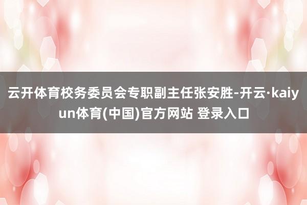 云开体育校务委员会专职副主任张安胜-开云·kaiyun体育(中国)官方网站 登录入口