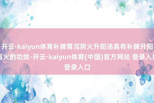 开云·kaiyun体育补脾胃泻阴火升阳汤具有补脾升阳泻火的功效-开云·kaiyun体育(中国)官方网站 登录入口
