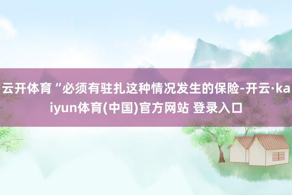 云开体育“必须有驻扎这种情况发生的保险-开云·kaiyun体育(中国)官方网站 登录入口