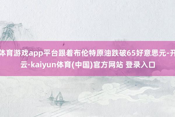 体育游戏app平台跟着布伦特原油跌破65好意思元-开云·kaiyun体育(中国)官方网站 登录入口