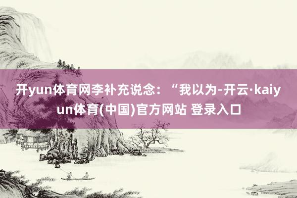 开yun体育网　　李补充说念：“我以为-开云·kaiyun体育(中国)官方网站 登录入口