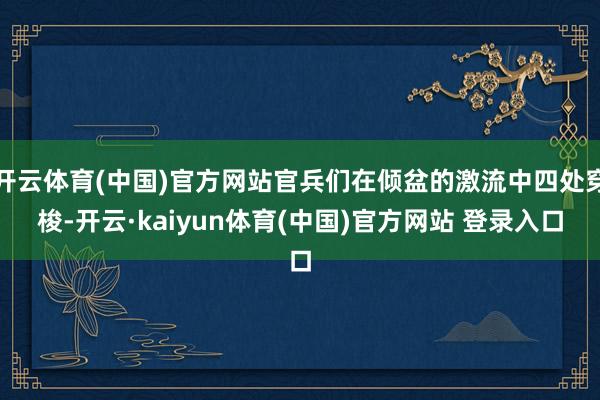 开云体育(中国)官方网站官兵们在倾盆的激流中四处穿梭-开云·kaiyun体育(中国)官方网站 登录入口