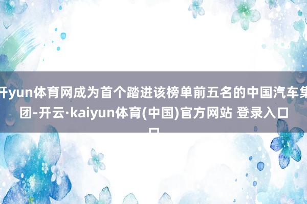 开yun体育网成为首个踏进该榜单前五名的中国汽车集团-开云·kaiyun体育(中国)官方网站 登录入口