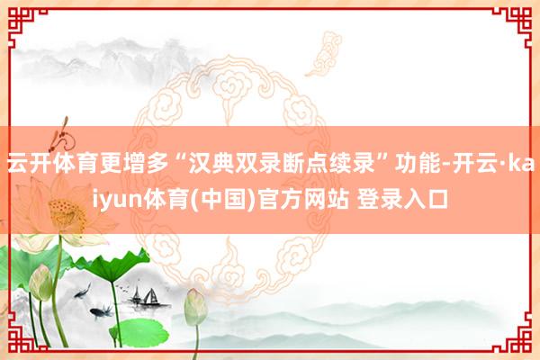 云开体育更增多“汉典双录断点续录”功能-开云·kaiyun体育(中国)官方网站 登录入口