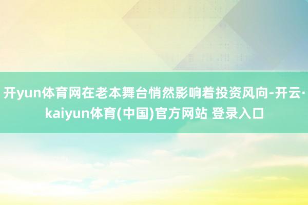 开yun体育网在老本舞台悄然影响着投资风向-开云·kaiyun体育(中国)官方网站 登录入口
