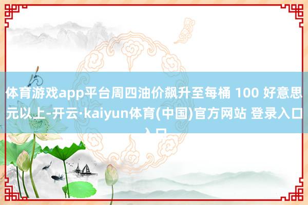体育游戏app平台周四油价飙升至每桶 100 好意思元以上-开云·kaiyun体育(中国)官方网站 登录入口