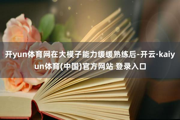 开yun体育网在大模子能力缓缓熟练后-开云·kaiyun体育(中国)官方网站 登录入口